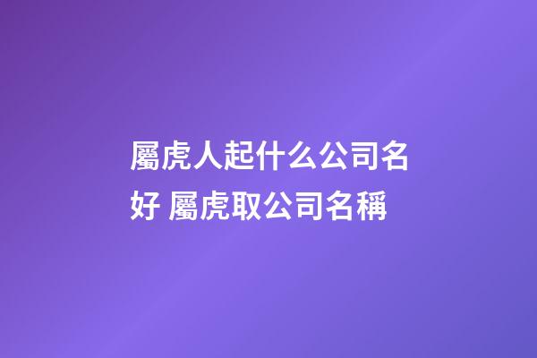 屬虎人起什么公司名好 屬虎取公司名稱-第1張-公司起名-玄機派